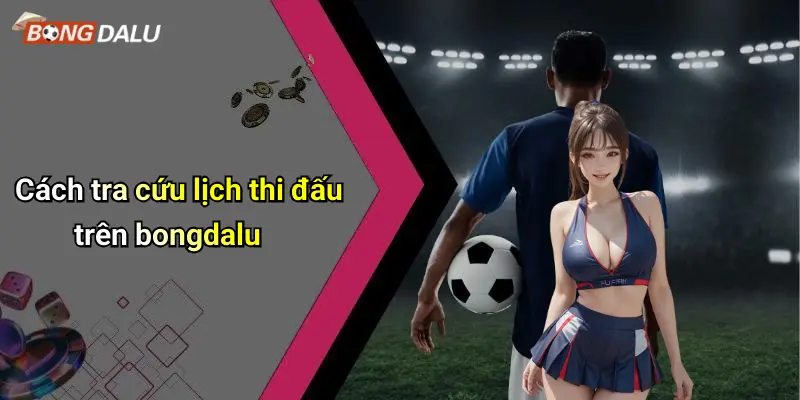 Cách tra cứu lịch thi đấu trên bongdalu
