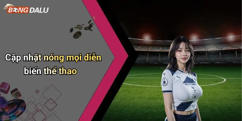 Cập nhật nóng mọi diễn biến thể thao
