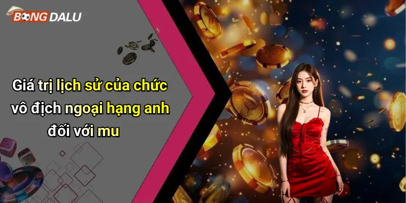 Giá trị lịch sử của chức vô địch ngoại hạng anh đối với mu