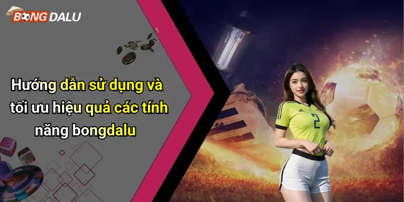 Hướng dẫn sử dụng và tối ưu hiệu quả các tính năng bongdalu