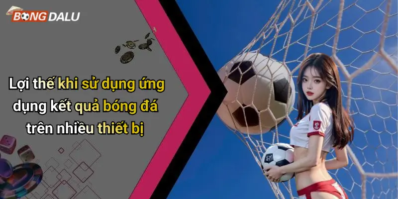 Lợi thế khi sử dụng ứng dụng kết quả bóng đá trên nhiều thiết bị