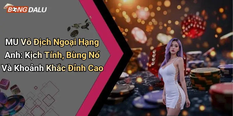 MU Vô Địch Ngoại Hạng Anh: Kịch Tính, Bùng Nổ Và Khoảnh Khắc Đỉnh Cao
