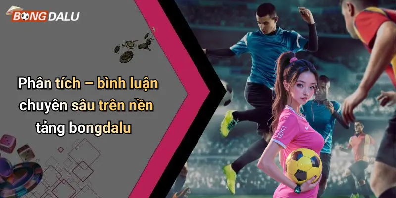 Phân tích – bình luận chuyên sâu trên nền tảng bongdalu