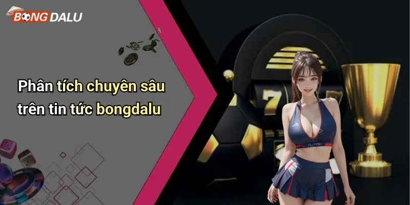 Phân tích chuyên sâu trên tin tức bongdalu