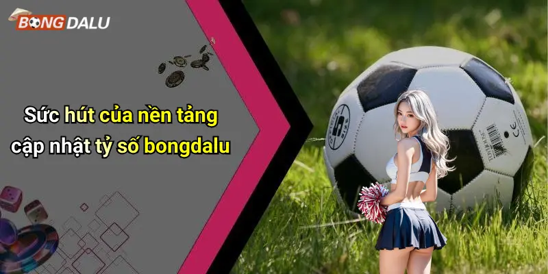 Sức hút của nền tảng cập nhật tỷ số bongdalu