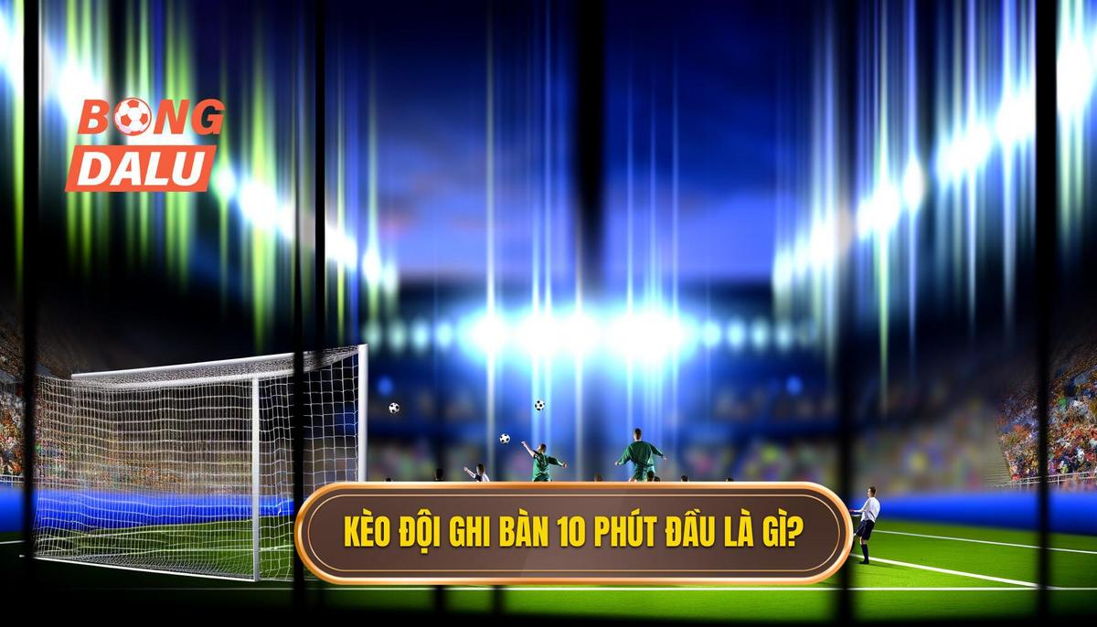 Kèo cược đội ghi bàn trong 10 phút đầu là gì_