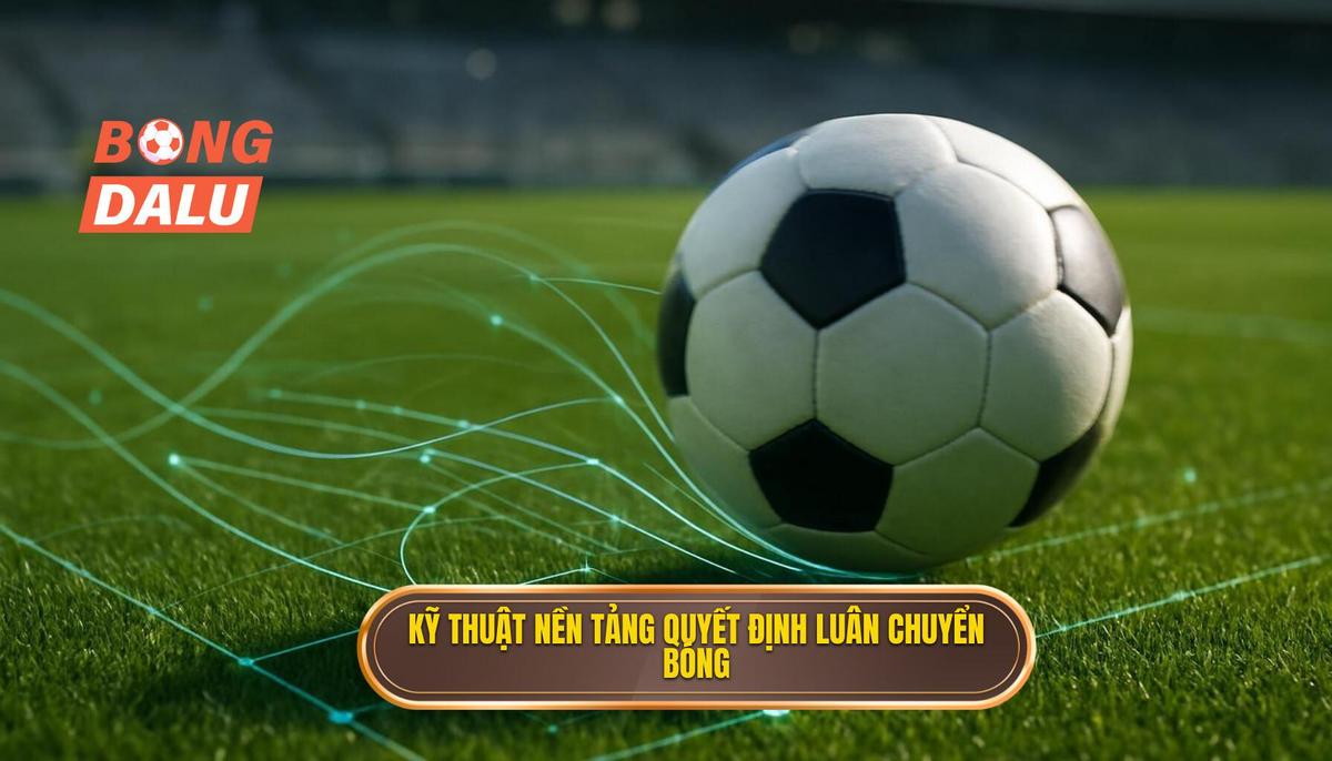 1. Nền tảng Kỹ thuật_ Yếu tố then chốt cho Luân chuyển bóng tốc độ