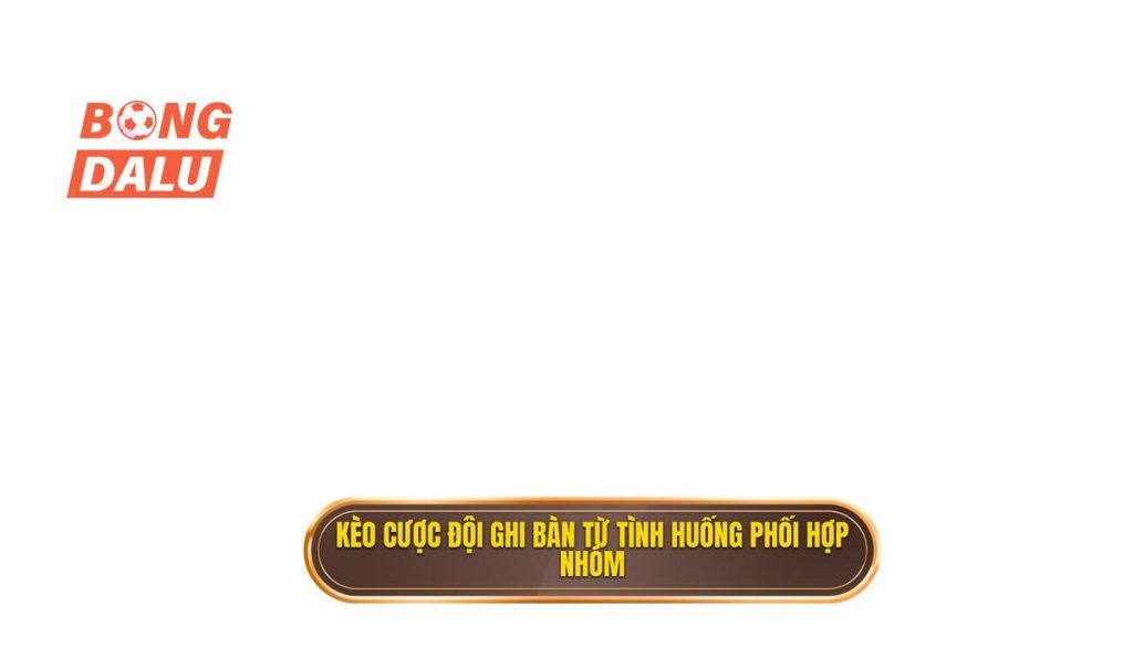 Kèo cược đội ghi bàn từ tình huống phối hợp nhóm