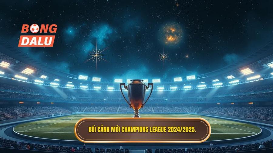 Bối cảnh mới Champions League 2024 2025