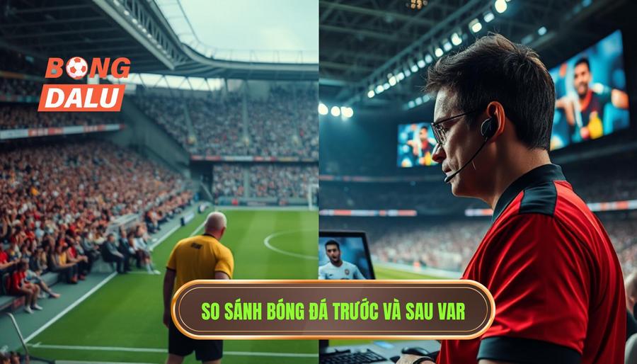 So sánh bóng đá trước và sau VAR