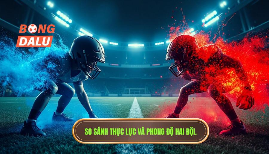 So sánh thực lực và phong độ hai đội
